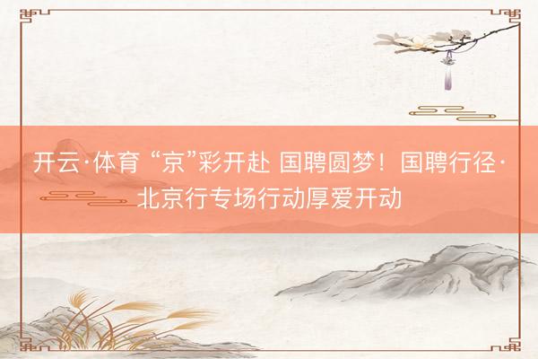 开云·体育 “京”彩开赴 国聘圆梦！国聘行径·北京行专场行动厚爱开动