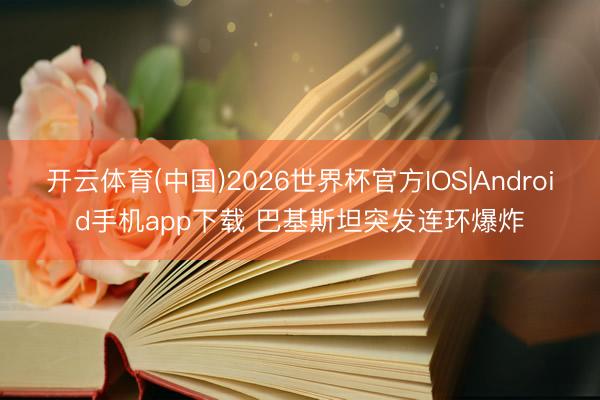 开云体育(中国)2026世界杯官方IOS|Android手机app下载 巴基斯坦突发连环爆炸